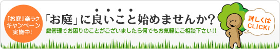 「お庭」楽ラク キャンペーン実施中！「お庭」に良いこと始めませんか？詳しくはCLICK!