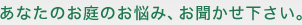 あなたのお庭のお悩み、お聞かせ下さい。